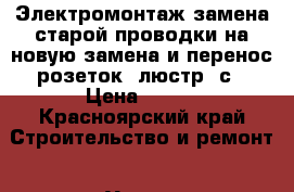 Электромонтаж(замена старой проводки на новую,замена и перенос розеток, люстр, с › Цена ­ 100 - Красноярский край Строительство и ремонт » Услуги   . Красноярский край